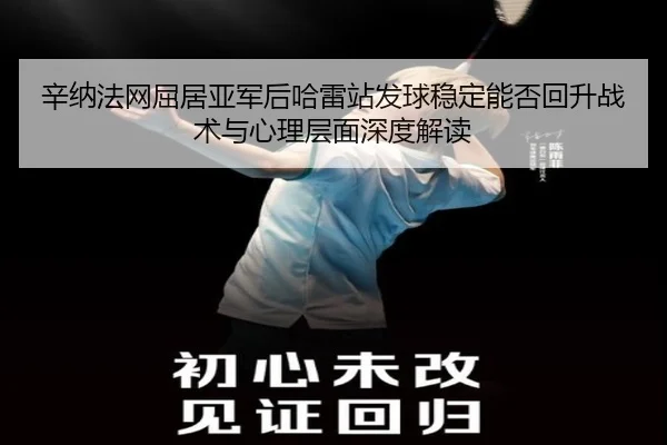 辛纳法网屈居亚军后哈雷站发球稳定能否回升战术与心理层面深度解读