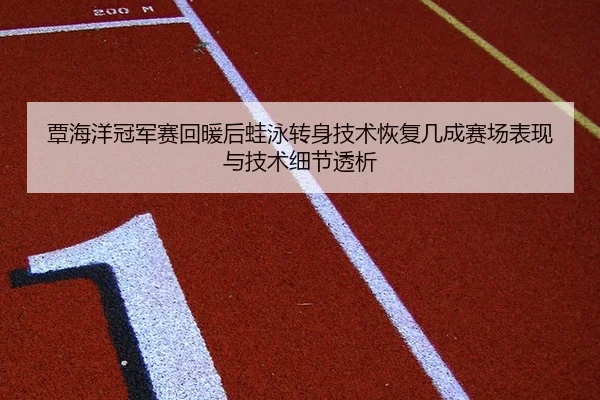 覃海洋冠军赛回暖后蛙泳转身技术恢复几成赛场表现与技术细节透析